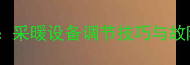 暖气阀门加减号使用全指南采暖设备调节技巧与故障排除手册含图文教程