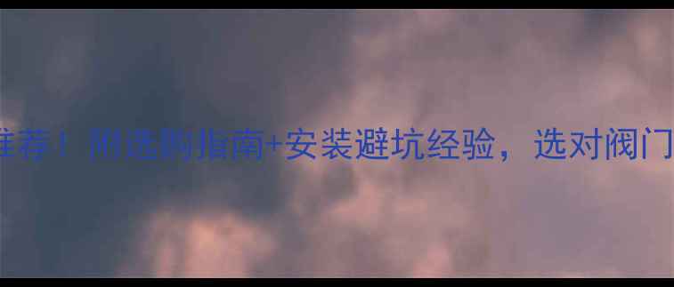 图片 暖气阀门十大品牌推荐！附选购指南+安装避坑经验，选对阀门暖得更快更省电！1