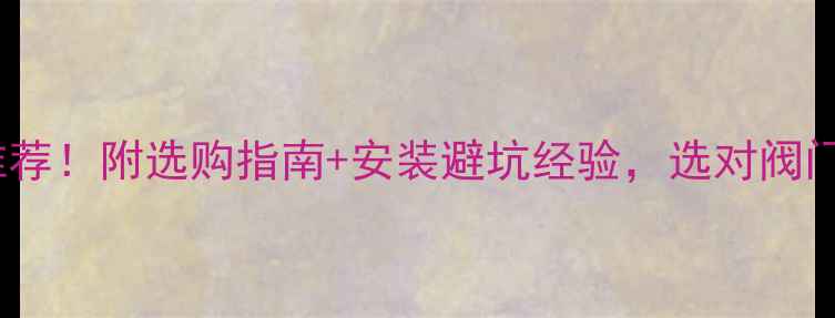 暖气阀门十大品牌推荐附选购指南安装避坑经验选对阀门暖得更快更省电