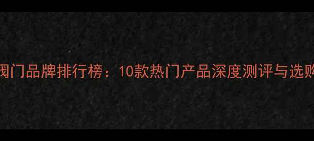 图片 暖气阀门品牌排行榜：10款热门产品深度测评与选购指南