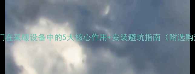 图片 暖气阀门在采暖设备中的5大核心作用+安装避坑指南（附选购清单）1