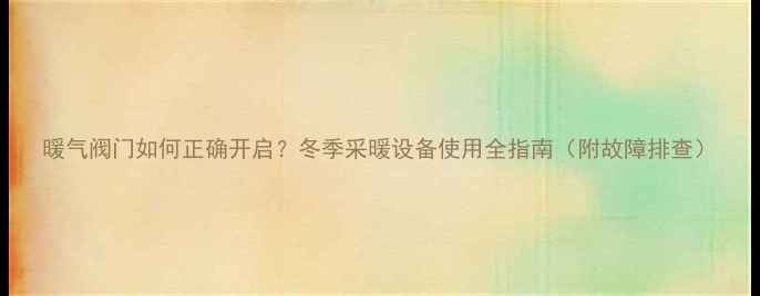暖气阀门如何正确开启冬季采暖设备使用全指南附故障排查