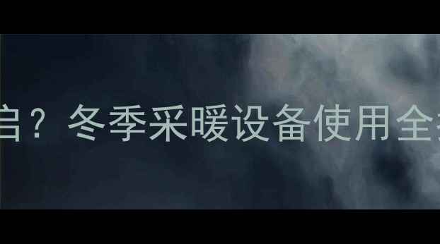 图片 暖气阀门如何正确开启？冬季采暖设备使用全指南（附故障排查）2