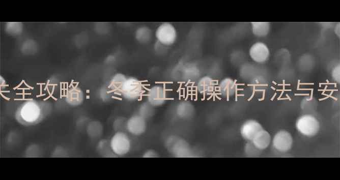 暖气阀门开关全攻略冬季正确操作方法与安全注意事项