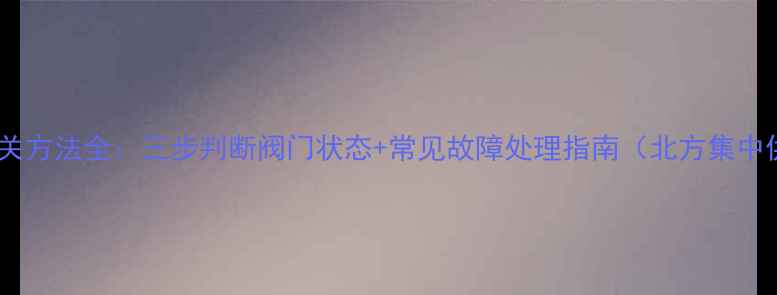 图片 暖气阀门开关方法全：三步判断阀门状态+常见故障处理指南（北方集中供暖适用）1