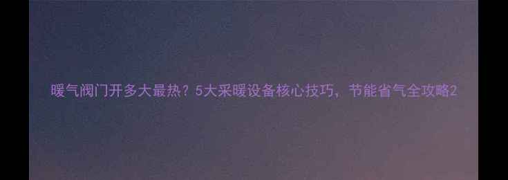 图片 暖气阀门开多大最热？5大采暖设备核心技巧，节能省气全攻略2