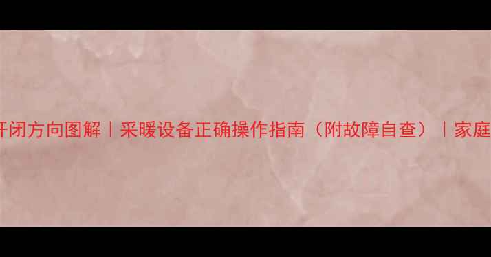 暖气阀门开闭方向图解采暖设备正确操作指南附故障自查家庭供暖必看