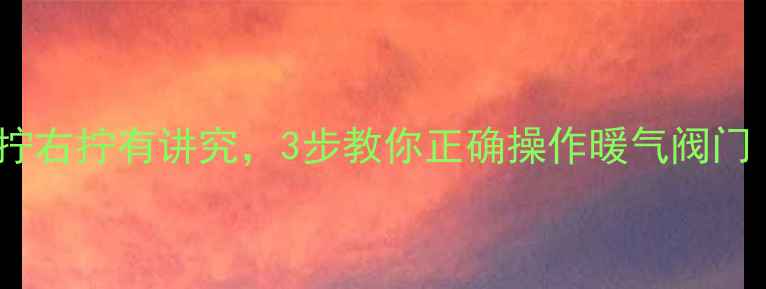 暖气阀门怎么开左拧右拧有讲究3步教你正确操作暖气阀门附常见问题解答