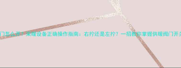 图片 暖气阀门怎么开？采暖设备正确操作指南：右拧还是左拧？一招教你掌握供暖阀门开关技巧1