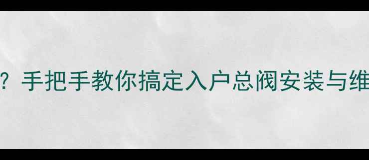 图片 暖气阀门怎么找？手把手教你搞定入户总阀安装与维护全攻略🏠❄️