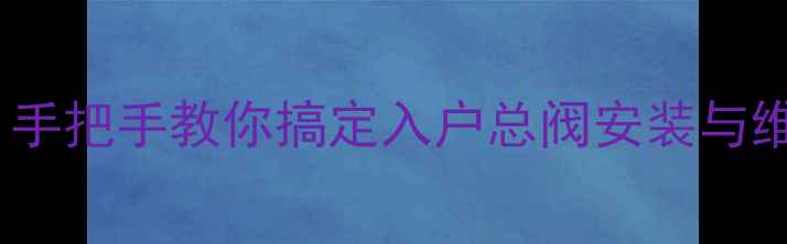 图片 暖气阀门怎么找？手把手教你搞定入户总阀安装与维护全攻略🏠❄️1