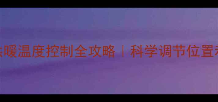 图片 暖气阀门怎么调？冬季供暖温度控制全攻略｜科学调节位置和档位，让全家暖意翻倍