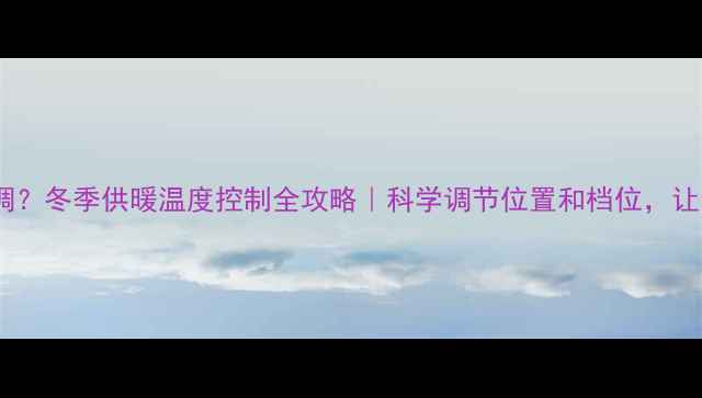 图片 暖气阀门怎么调？冬季供暖温度控制全攻略｜科学调节位置和档位，让全家暖意翻倍2