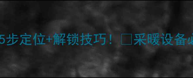 暖气阀门总不好使手把手教你5步定位解锁技巧采暖设备必修课冬季供暖故障终结指南