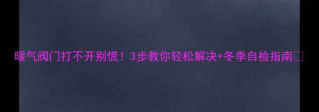 图片 暖气阀门打不开别慌！3步教你轻松解决+冬季自检指南✨
