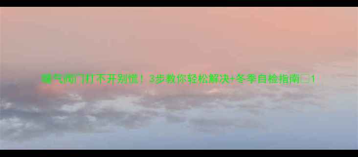 图片 暖气阀门打不开别慌！3步教你轻松解决+冬季自检指南✨1