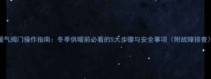 暖气阀门操作指南冬季供暖前必看的5大步骤与安全事项附故障排查