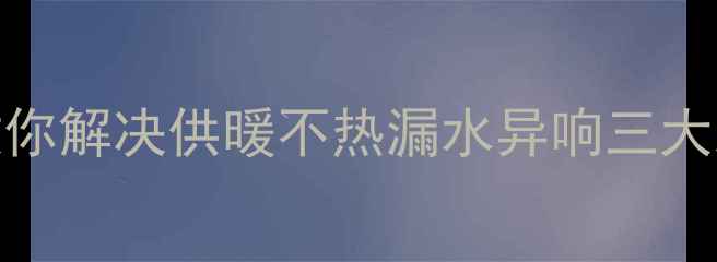 图片 暖气阀门故障自己修！手把手教你解决供暖不热漏水异响三大难题（附工具清单+避坑指南）2
