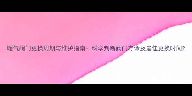 暖气阀门更换周期与维护指南科学判断阀门寿命及最佳更换时间