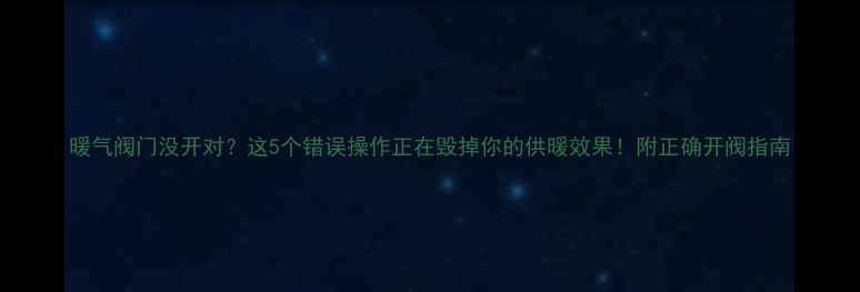 暖气阀门没开对这5个错误操作正在毁掉你的供暖效果附正确开阀指南