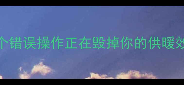 图片 暖气阀门没开对？这5个错误操作正在毁掉你的供暖效果！附正确开阀指南2