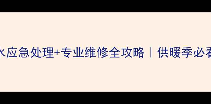暖气阀门漏水应急处理专业维修全攻略供暖季必看保命指南