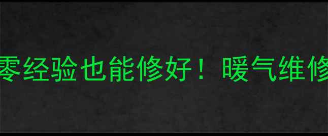 暖气阀门漏水紧急处理维修全攻略零经验也能修好暖气维修冬季供暖家居保养生活技巧租房必看