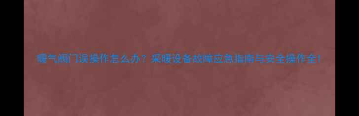 图片 暖气阀门误操作怎么办？采暖设备故障应急指南与安全操作全1