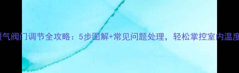 图片 暖气阀门调节全攻略：5步图解+常见问题处理，轻松掌控室内温度1