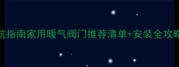 暖气阀门选购避坑指南家用暖气阀门推荐清单安装全攻略附品牌对比