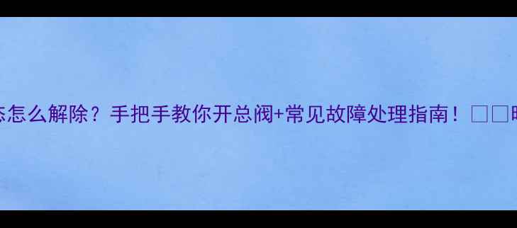 暖气阀门锁闭状态怎么解除手把手教你开总阀常见故障处理指南暖气不热先看这里