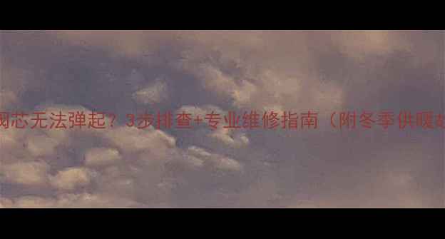 图片 暖气阀门阀芯无法弹起？3步排查+专业维修指南（附冬季供暖故障预防）