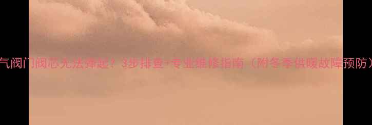 暖气阀门阀芯无法弹起3步排查专业维修指南附冬季供暖故障预防