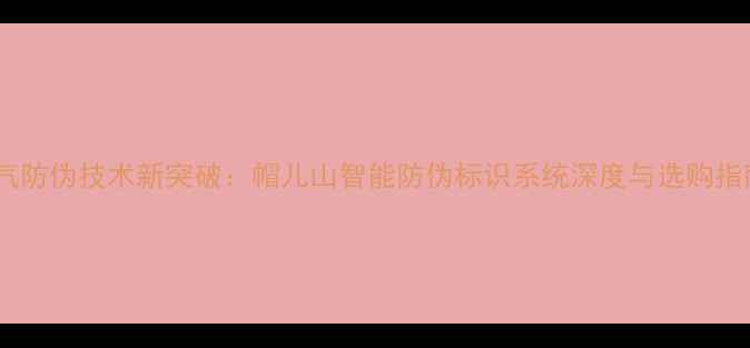 暖气防伪技术新突破帽儿山智能防伪标识系统深度与选购指南