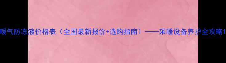 图片 暖气防冻液价格表（全国最新报价+选购指南）——采暖设备养护全攻略1