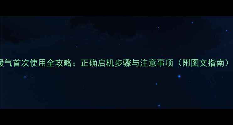 图片 暖气首次使用全攻略：正确启机步骤与注意事项（附图文指南）1