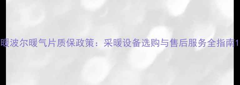 图片 暖波尔暖气片质保政策：采暖设备选购与售后服务全指南1