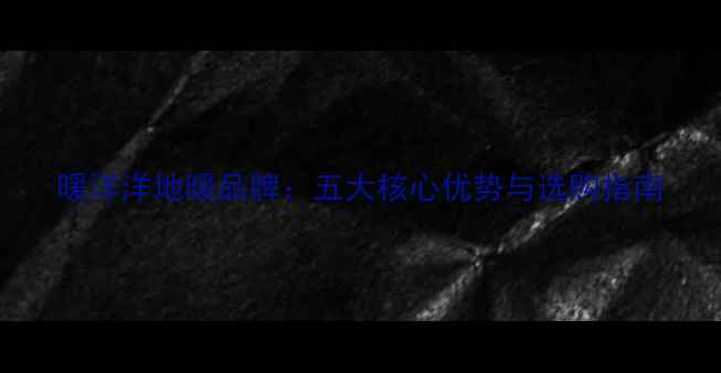 暖洋洋地暖品牌五大核心优势与选购指南