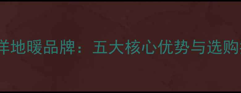 图片 暖洋洋地暖品牌：五大核心优势与选购指南1