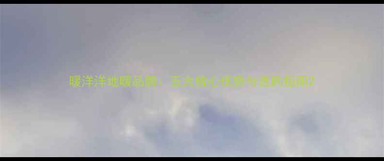 图片 暖洋洋地暖品牌：五大核心优势与选购指南2