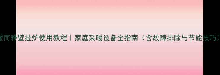 图片 暖而雅壁挂炉使用教程｜家庭采暖设备全指南（含故障排除与节能技巧）