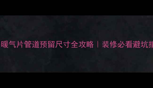 图片 暗装暖气片管道预留尺寸全攻略｜装修必看避坑指南1