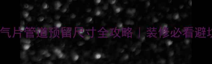 图片 暗装暖气片管道预留尺寸全攻略｜装修必看避坑指南2