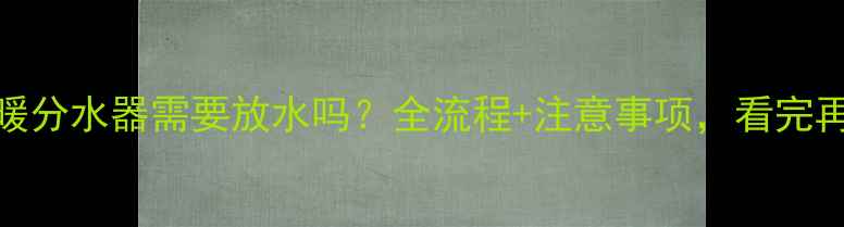 更换地暖分水器需要放水吗全流程注意事项看完再动手