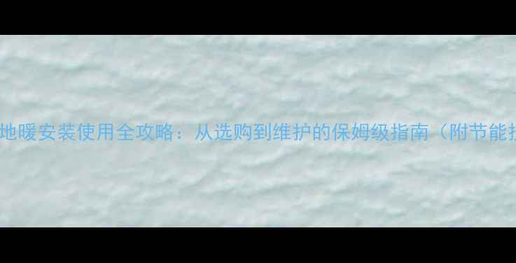 曼瑞德地暖安装使用全攻略从选购到维护的保姆级指南附节能技巧