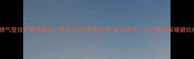 图片 曼瑞德燃气壁挂炉测评报告｜零冷水+节能黑科技+超长质保，北方家庭采暖避坑指南！2