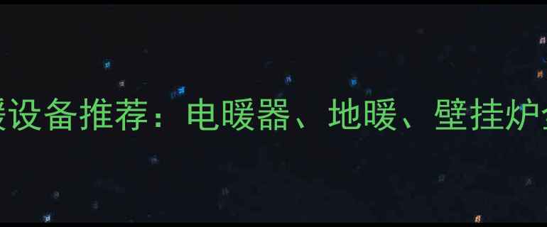 最佳家用采暖设备推荐电暖器地暖壁挂炉全与选购指南