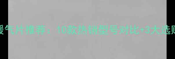 图片 最佳暖气片推荐：10款热销型号对比+3大选购要点