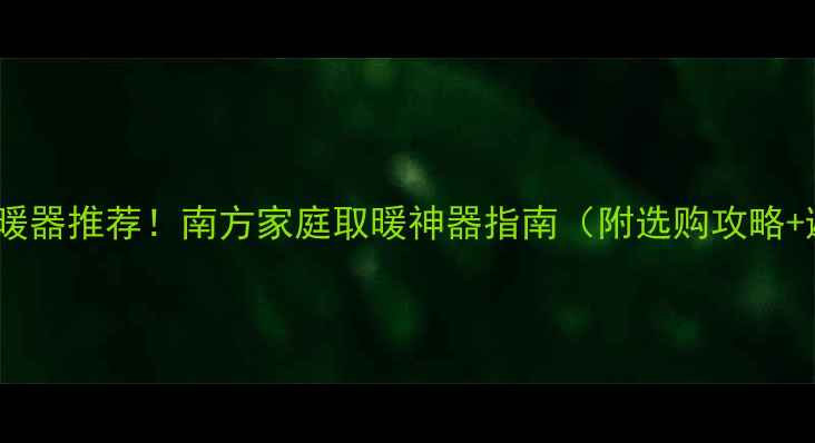 图片 最全家用电暖器推荐！南方家庭取暖神器指南（附选购攻略+避坑清单）1