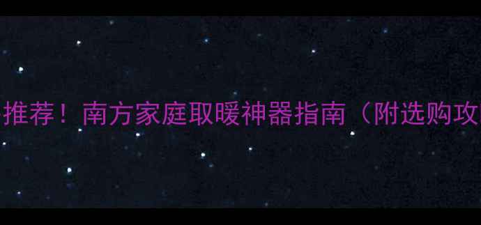 最全家用电暖器推荐南方家庭取暖神器指南附选购攻略避坑清单